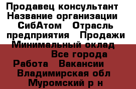 Продавец-консультант › Название организации ­ СибАтом › Отрасль предприятия ­ Продажи › Минимальный оклад ­ 14 000 - Все города Работа » Вакансии   . Владимирская обл.,Муромский р-н